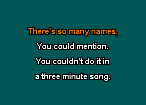 There,s so many names,
You could mention.

You couldnT do it in

a three minute song.