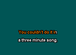 You couldn't do it in

athree minute song.