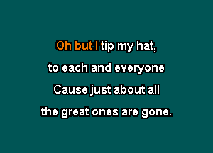 Oh but I tip my hat,
to each and everyone

Cause just about all

the great ones are gone.