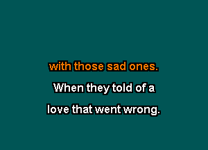with those sad ones.
When they told of a

love that went wrong.