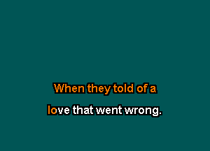 When they told of a

love that went wrong.