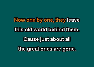 Now one by one, they leave
this old world behind them.

Cause just about all

the great ones are gone.
