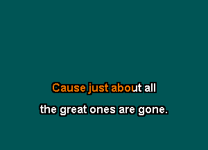 Cause just about all

the great ones are gone.