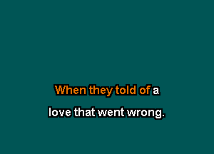 When they told of a

love that went wrong.