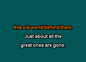 this old world behind them.
Just about all the

great ones are gone.