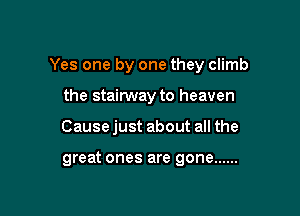 Yes one by one they climb

the stairway to heaven

Causejust about all the

great ones are gone ......