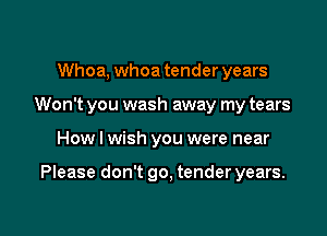 Whoa, whoa tender years
Won't you wash away my tears

How I wish you were near

Please don't go. tender years.