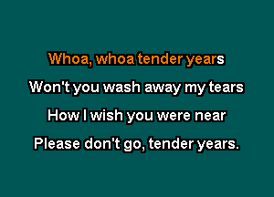 Whoa, whoa tender years
Won't you wash away my tears

How I wish you were near

Please don't go. tender years.