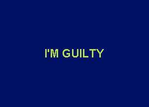 I'M GUILTY