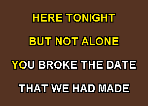 HERE TONIGHT
BUT NOT ALONE
YOU BROKE THE DATE
THAT WE HAD MADE