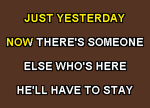 JUST YESTERDAY
NOW THERE'S SOMEONE
ELSE WHO'S HERE

HE'LL HAVE TO STAY