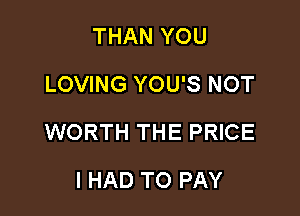 THAN YOU
LOVING YOU'S NOT

WORTH THE PRICE

I HAD TO PAY