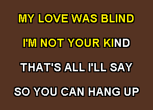 MY LOVE WAS BLIND
I'M NOT YOUR KIND
THAT'S ALL I'LL SAY

SO YOU CAN HANG UP