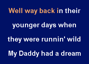 Well way back in their
younger days when

they were runnin' wild

My Daddy had a dream