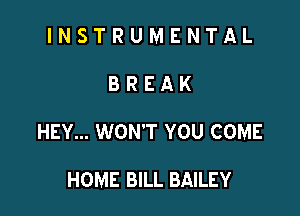 INSTRUMENTAL

BREAK

HEY... WON'T YOU COME

HOME BILL BAILEY