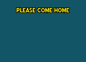 PLEASE COME HOME