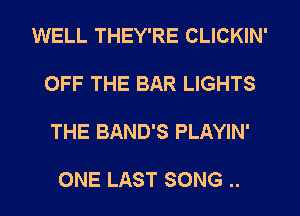 WELL THEY'RE CLICKIN'

OFF THE BAR LIGHTS

THE BAND'S PLAYIN'

ONE LAST SONG ..