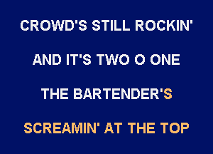 CROWD'S STILL ROCKIN'

AND IT'S TWO 0 ONE

THE BARTENDER'S

SCREAMIN' AT THE TOP