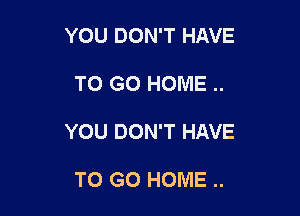 YOU DON'T HAVE

TO GO HOME ..

YOU DON'T HAVE

TO GO HOME ..