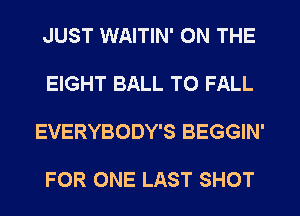 JUST WAITIN' ON THE

EIGHT BALL T0 FALL

EVERYBODY'S BEGGIN'

FOR ONE LAST SHOT