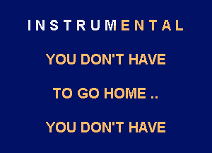 INSTRUMENTAL

YOU DON'T HAVE
TO GO HOME ..

YOU DON'T HAVE