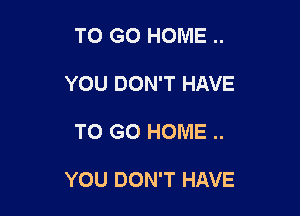 TO GO HOME ..
YOU DON'T HAVE

TO GO HOME ..

YOU DON'T HAVE