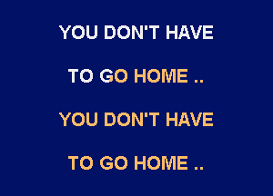 YOU DON'T HAVE

TO GO HOME ..

YOU DON'T HAVE

TO GO HOME ..