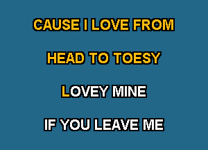 CAUSE I LOVE FROM
HEAD T0 TOESY

LOVEY MINE

IF YOU LEAVE ME