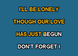 I'LL BE LONELY

THOUGH OUR LOVE

HAS JUST BEGUN

DON'T FORGET l