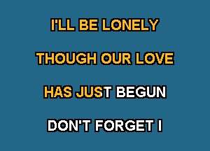 I'LL BE LONELY

THOUGH OUR LOVE

HAS JUST BEGUN

DON'T FORGET l