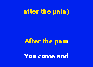 after the pain)

After the pain

You come and