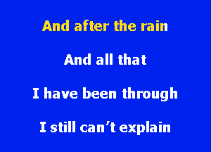 And after the rain

And all that

I have been through

I still can't explain