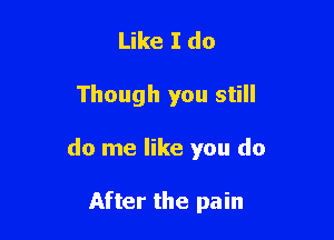 Like I do

Though you still

do me like you do

After the pain