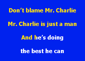 Don't blame Mr. Charlie

Mr. Charlie isjust a man

And he's doing

the best he can