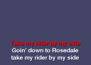 Goin, down to Rosedale
take my rider by my side