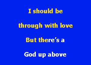 I should be

through with love

But there's a

God up above