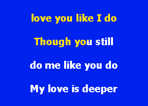 love you like I do

Though you still

do me like you do

My love is deeper