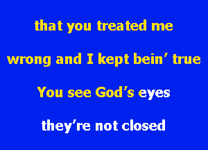 that you treated me
wrong and I kept bein' true
You see God's eyes

they're not closed