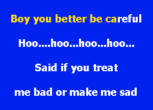 Boy you better be careful
Hoo....hoo...hoo...hoo...
Said if you treat

me had or make me sad