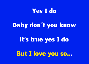 Yes I do

Baby don't you know

it's true yes I do

But I love you so...