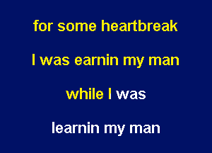 for some heartbreak
I was earnin my man

while I was

learnin my man