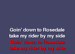 Goin, down to Rosedale
take my rider by my side