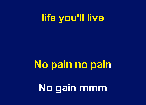 life you'll live

No pain no pain

No gain mmm