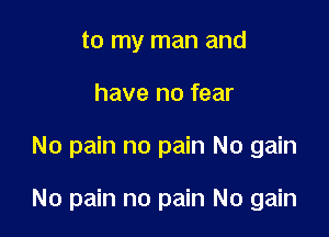 to my man and
have no fear

No pain no pain No gain

No pain no pain No gain