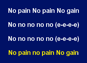 No pain No pain No gain

No no no no no (e-e-e-e)

No no no no no (e-e-e-e)

No pain no pain No gain