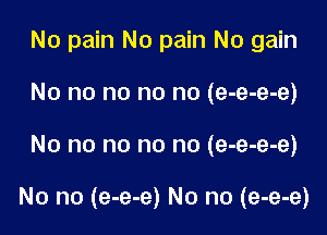 No pain No pain No gain
No no no no no (e-e-e-e)

No no no no no (e-e-e-e)

No no (e-e-e) No no (e-e-e)