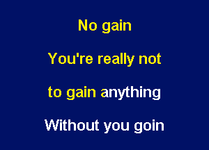 No gain
You're really not

to gain anything

Without you goin
