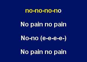 no-no-no-no
No pain no pain

No-no (e-e-e-e-)

No pain no pain