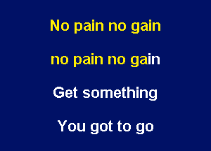 No pain no gain

no pain no gain

Get something

You got to go