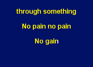 through something

No pain no pain

No gain